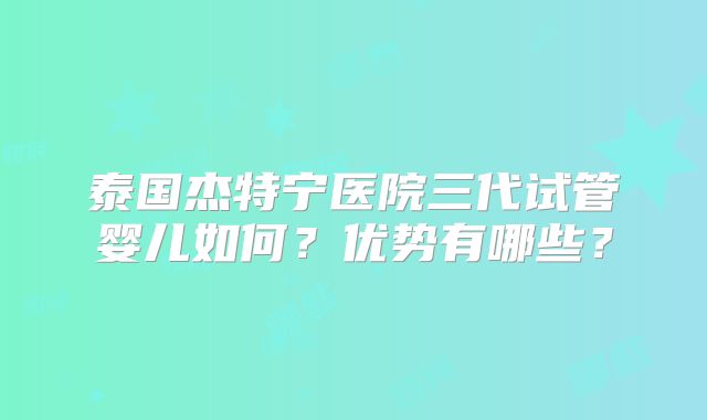 泰国杰特宁医院三代试管婴儿如何？优势有哪些？