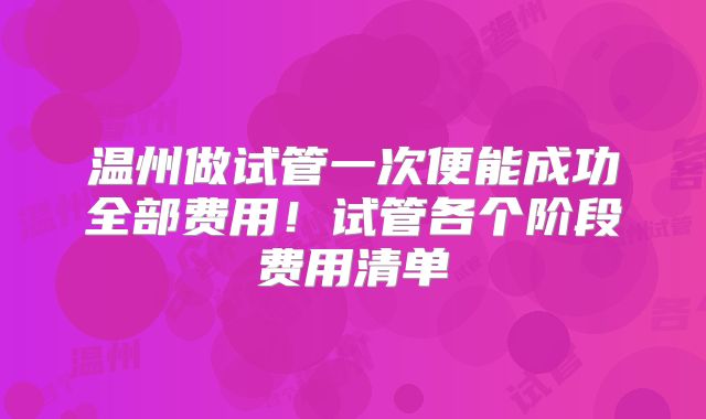 温州做试管一次便能成功全部费用！试管各个阶段费用清单