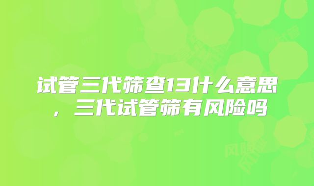 试管三代筛查13什么意思，三代试管筛有风险吗