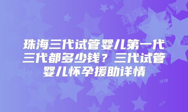 珠海三代试管婴儿第一代三代都多少钱?三代试管婴儿怀孕援助详情
