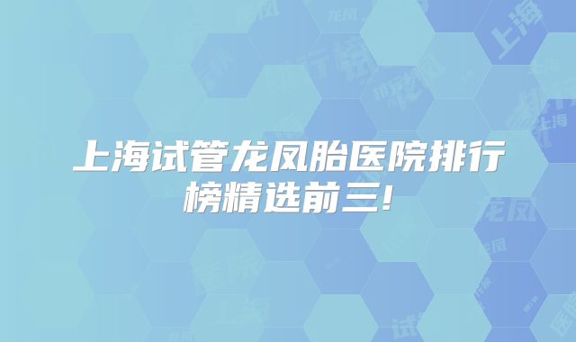 上海试管龙凤胎医院排行榜精选前三!