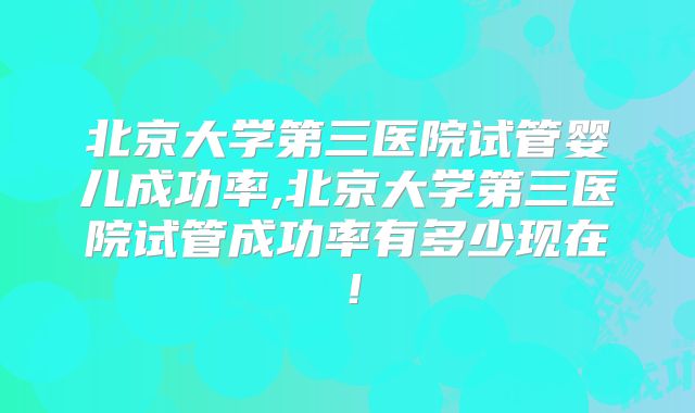北京大学第三医院试管婴儿成功率,北京大学第三医院试管成功率有多少现在!