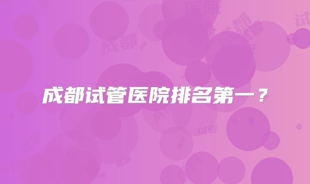成都试管医院排名第一?