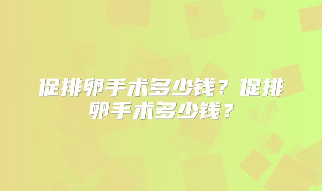 促排卵手术多少钱？促排卵手术多少钱？