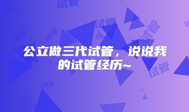 公立做三代试管，说说我的试管经历~
