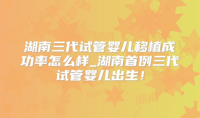 湖南三代试管婴儿移植成功率怎么样_湖南首例三代试管婴儿出生!