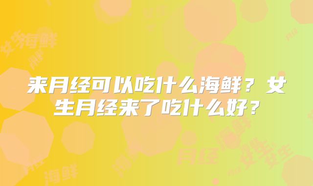 来月经可以吃什么海鲜?女生月经来了吃什么好?