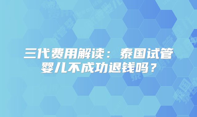 三代费用解读：泰国试管婴儿不成功退钱吗？