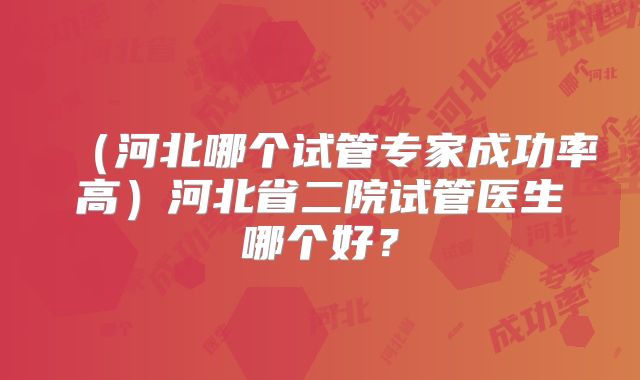 （河北哪个试管专家成功率高）河北省二院试管医生哪个好？