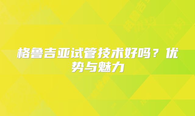 格鲁吉亚试管技术好吗?优势与魅力