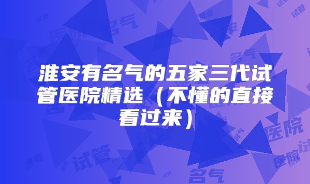 淮安有名气的五家三代试管医院精选（不懂的直接看过来）