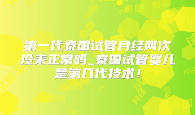 第一代泰国试管月经两次没来正常吗_泰国试管婴儿是第几代技术！