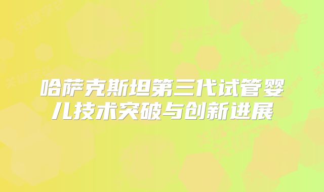 哈萨克斯坦第三代试管婴儿技术突破与创新进展