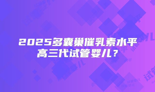 2025多囊巢催乳素水平高三代试管婴儿?