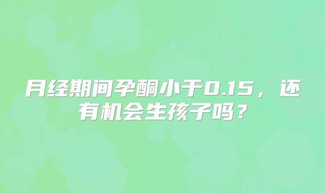 月经期间孕酮小于0.15,还有机会生孩子吗?
