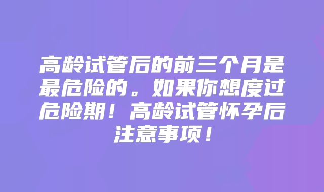 高龄试管后的前三个月是最危险的。如果你想度过危险期！高龄试管怀孕后注意事项！