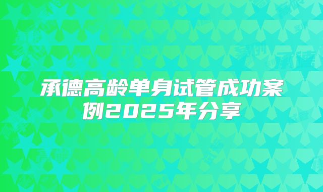 承德高龄单身试管成功案例2025年分享