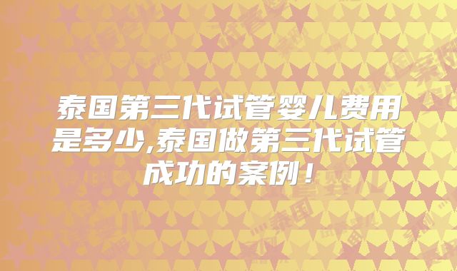 泰国第三代试管婴儿费用是多少,泰国做第三代试管成功的案例!