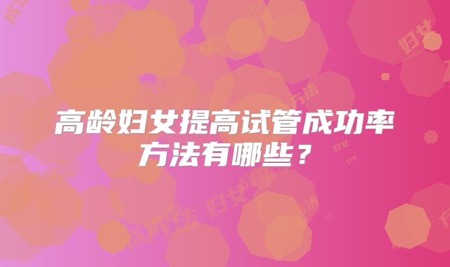 高龄妇女提高试管成功率方法有哪些？