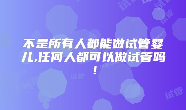 不是所有人都能做试管婴儿,任何人都可以做试管吗!