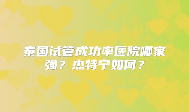 泰国试管成功率医院哪家强?杰特宁如何?