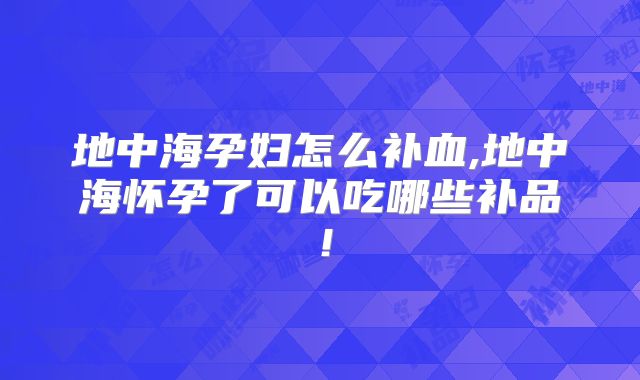 地中海孕妇怎么补血,地中海怀孕了可以吃哪些补品！