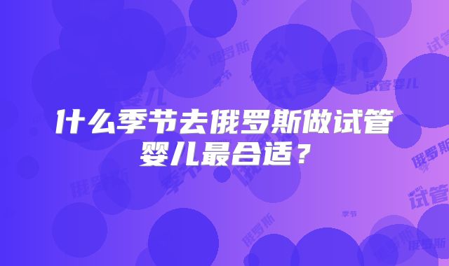 什么季节去俄罗斯做试管婴儿最合适？