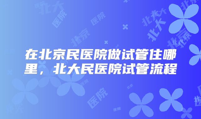 在北京民医院做试管住哪里,北大民医院试管流程