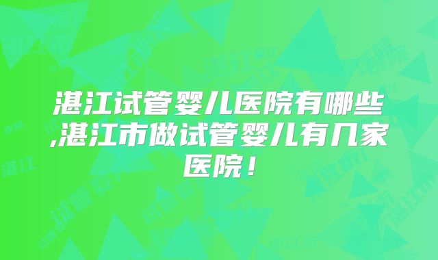 湛江试管婴儿医院有哪些,湛江市做试管婴儿有几家医院!
