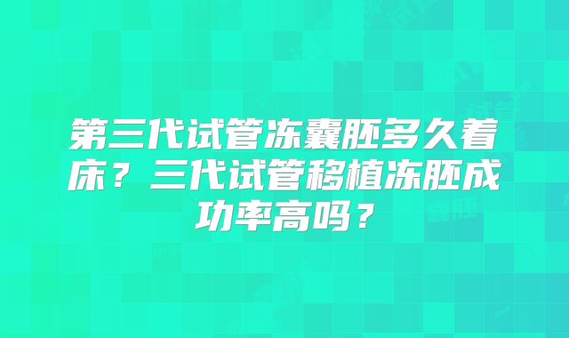 第三代试管冻囊胚多久着床？三代试管移植冻胚成功率高吗？