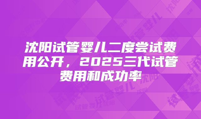沈阳试管婴儿二度尝试费用公开,2025三代试管费用和成功率