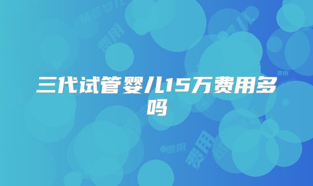 三代试管婴儿15万费用多吗