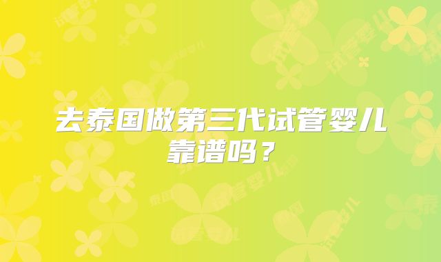 去泰国做第三代试管婴儿靠谱吗?