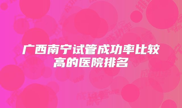 广西南宁试管成功率比较高的医院排名