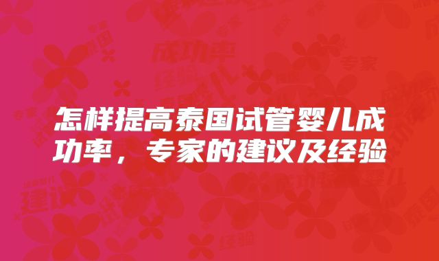 怎样提高泰国试管婴儿成功率,专家的建议及经验