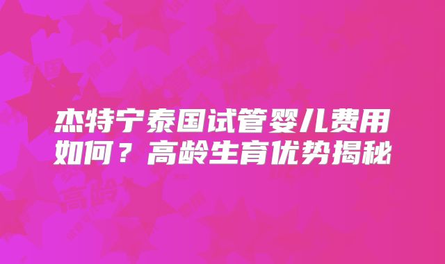 杰特宁泰国试管婴儿费用如何?高龄生育优势揭秘