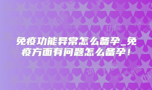 免疫功能异常怎么备孕_免疫方面有问题怎么备孕！