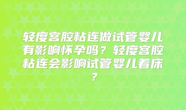 轻度宫腔粘连做试管婴儿有影响怀孕吗?轻度宫腔粘连会影响试管婴儿着床?