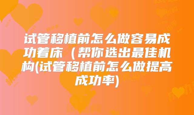 试管移植前怎么做容易成功着床（帮你选出最佳机构(试管移植前怎么做提高成功率)