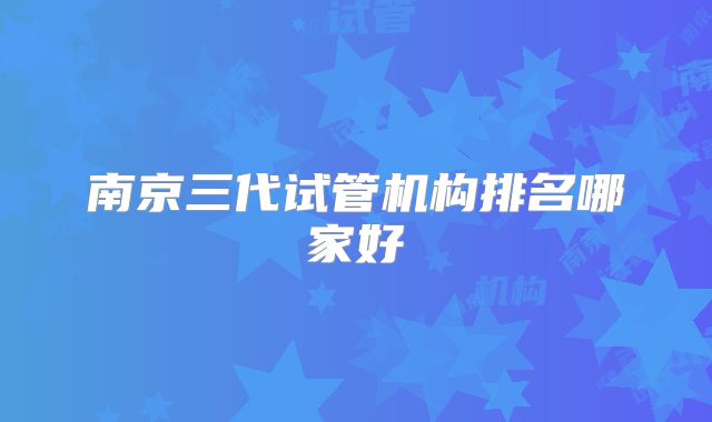 南京三代试管机构排名哪家好