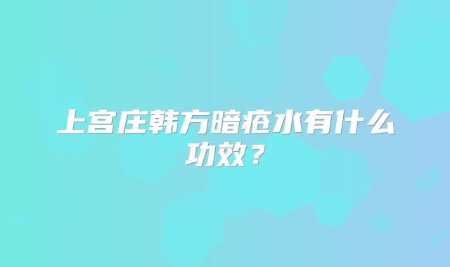上宫庄韩方暗疮水有什么功效？