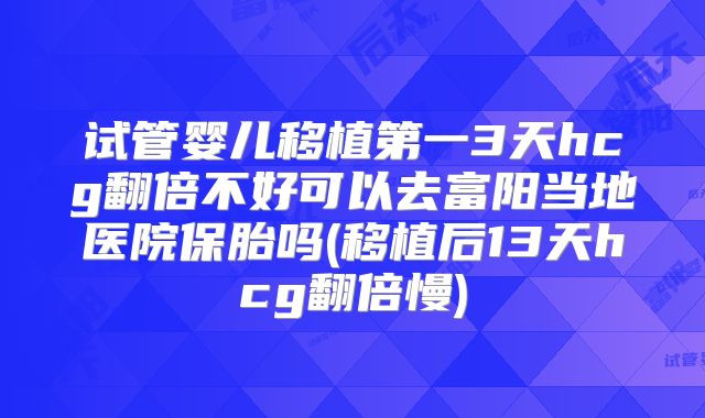 试管婴儿移植第一3天hcg翻倍不好可以去富阳当地医院保胎吗(移植后13天hcg翻倍慢)