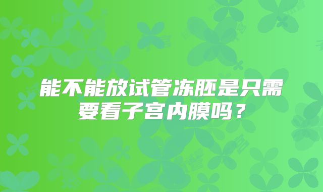 能不能放试管冻胚是只需要看子宫内膜吗？