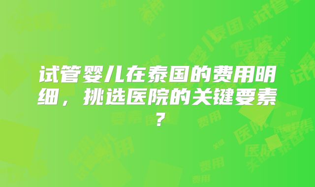 试管婴儿在泰国的费用明细，挑选医院的关键要素？