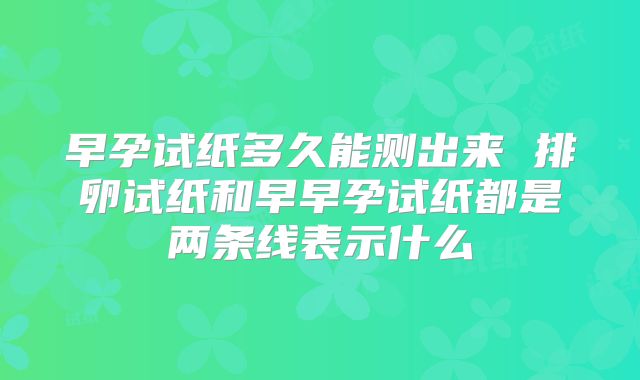早孕试纸多久能测出来 排卵试纸和早早孕试纸都是两条线表示什么