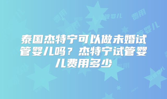 泰国杰特宁可以做未婚试管婴儿吗?杰特宁试管婴儿费用多少