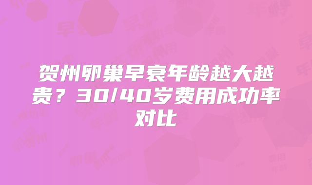 贺州卵巢早衰年龄越大越贵？30/40岁费用成功率对比