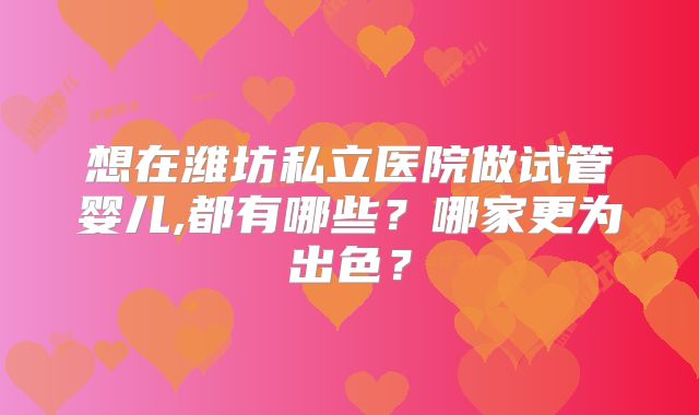 想在潍坊私立医院做试管婴儿,都有哪些?哪家更为出色?