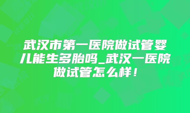 武汉市第一医院做试管婴儿能生多胎吗_武汉一医院做试管怎么样！