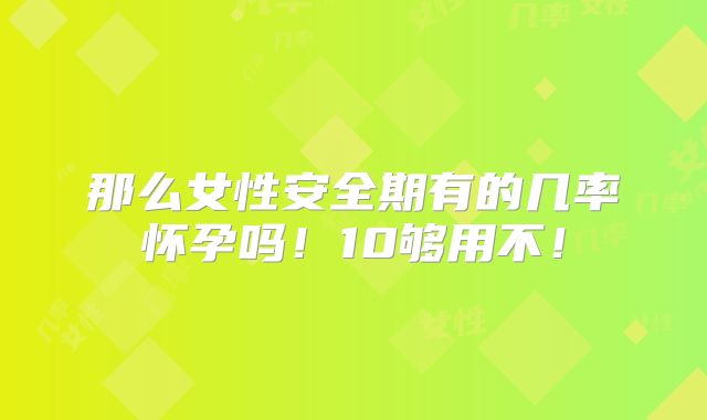 那么女性安全期有的几率怀孕吗!10够用不!